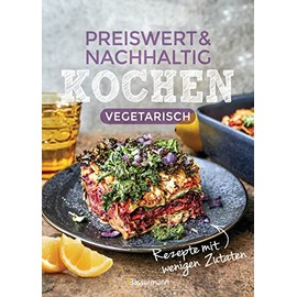 Preiswert & nachhaltig kochen - vegetarische Rezepte mit wenigen Zutaten: günstig einkaufen, Energiesparend zubereiten, gesund essen!