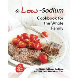 A Low-Sodium Cookbook for the Whole Family: Flavorful Low-Sodium Recipes for a Healthier You