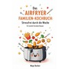 Das Airfryer Familien-Kochbuch: Stressfrei durch die Woche: 120 schnelle Feierabend-Rezepte,