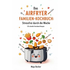 Das Airfryer Familien-Kochbuch: Stressfrei durch die Woche: 120 schnelle Feierabend-Rezepte, die wählerische Kinder lieben und Eltern glücklich machen. Inklusive genialer Dual-Zone-Tricks
