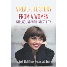 A Real-Life Story From A Women Struggling With Infertility: A Book That Brings You Joy And Hope