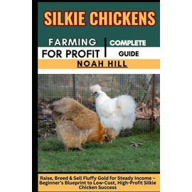 SILKIE CHICKENS FARMING FOR PROFIT: COMPLETE GUIDE: Raise, Breed & Sell Fluffy Gold for Steady Income – Beginner’s Blueprint to Low-Cost, High-Profit Silkie Chicken Success