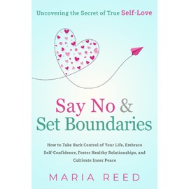 Say No and Set Boundaries - Uncovering the Secret of True Self-Love: How to Take Back Control of Your Life, Embrace Self-Confidence, Foster Healthy Relationships, and Cultivate Inner Peace