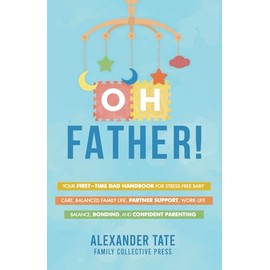 Oh Father!: Your First-Time Dad Handbook for Stress- Free Baby Care, Balanced Family Life, Partner Support, Work-Life Balance, Bonding, and Confident Parenting (First Time Parent)