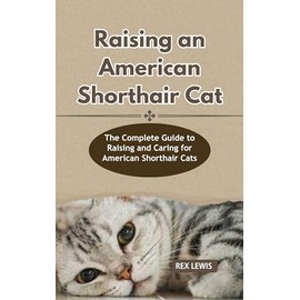  RAISING A AMERICAN SHORTHAIR CAT : The Complete Guide to Raising and Caring for American Shorthair Cats