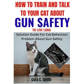  HOW TO TRAIN AND TALK TO YOUR CAT ABOUT GUN SAFETY TO LIVE LONG:: Solution Guide For Cat Behaviour Problem About Gun Safety
