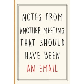 Notes From Another Meeting That Should Have Been An Email: 6x9 blank lined coworker gag gift funny office notebook journal for Coworker, Work, Office, Men , Woman , Bosses..
