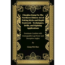Chuojiao Kung Fu: The Northern Chinese Art of Poking Kicks and Rapid Footwork – Techniques, Drills, and Fighting Applications: Dominate Combat with Unstoppable Leg Power and Deceptive Angles