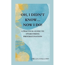 Oh, I Didn’t Know… Now I Do!: Practical Guide to Overcoming Procrastination
