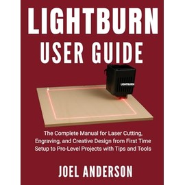 Lightburn User Guide: The Complete Manual for Laser Cutting, Engraving, and Creative Design from First Time Setup to Pro-Level Projects with Tips and Tools