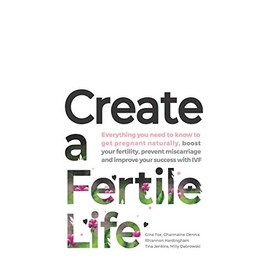 Create a Fertile Life: Everything you need to know to get pregnant naturally, boost your fertility, prevent miscarriage and improve your success with IVF
