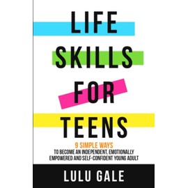 Life Skills for Teens: 9 Simple Ways to Become an Independent, Emotionally Empowered, and Self-Confident Young Adult