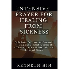 Intensive Prayer for Healing from Sickness: Daily Powerful Prayer for Strength, Healing, and Comfort in Times of Affliction, Chronic Illness, Pain, and Terminal Disease