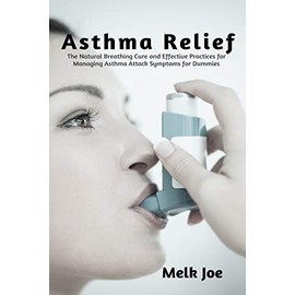 Asthma Relief: The Natural Breathing Cure and Effective Practices for Managing Asthma Attack Symptoms for Dummies