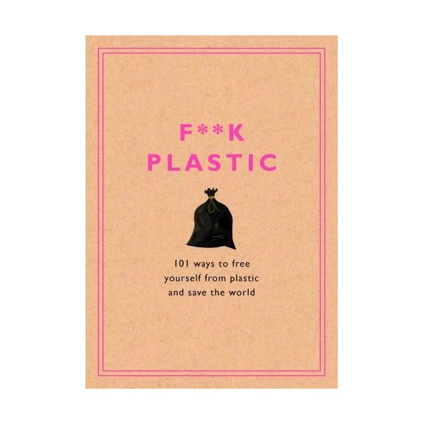 F**k Plastic: 101 Ways to Free Yourself from Plastic and