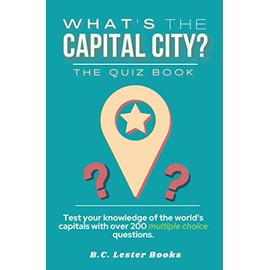What's The Capital City? The Quiz Book: Test Your Knowledge Of The World's Capitals With over 200 Multiple Choice Questions! A Great Geography Gift For Kids And Adults. (Geography Quiz Books)