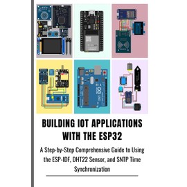 BUILDING IOT APPLICATIONS WITH THE ESP32: A Step-by-Step Comprehensive Guide to Using the ESP-IDF, DHT22 Sensor, and SNTP Time Synchronization