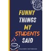 Funny Things My Students Said Notebook: A Lined Notebook for