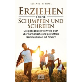 Erziehen ohne Schimpfen und Schreien: Das pädagogisch wertvolle Buch über harmonische und gewaltfreie Kommunikation mit Kindern