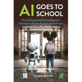 AI Goes to School: How to Harness Artificial Intelligence in Education to Prepare Students for the Future (and Make You an Even Better Teacher)