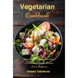 Vegetarian Cookbook: Delicious Meatless Breakfast, Lunch and Dinner Recipes from Bulgaria: Family-Friendly Vegetarian Meals