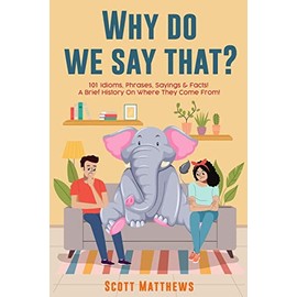 Why Do We Say That? 101 Idioms, Phrases, Sayings & Facts! A Brief History On Where They Come From!