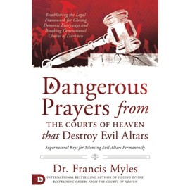 Dangerous Prayers from the Courts of Heaven that Destroy Evil Altars: Establishing the Legal Framework for Closing Demonic Entryways and Breaking Generational Chains of Darkness