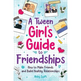 A Tween Girl's Guide to Friendships: How to Make Friends and Build Healthy Relationships. The Complete Friendship Handbook for Young Girls. (Tween Guides to Growing Up)