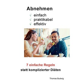 Abnehmen - einfach, praktikabel, effektiv: 7 einfache Regeln statt komplizierter Diäten