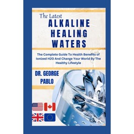  Alkaline Healing Waters: The Complete Guide To Health Benefits of Ionized H2O And Change Your World By The Healthy Lifestyle