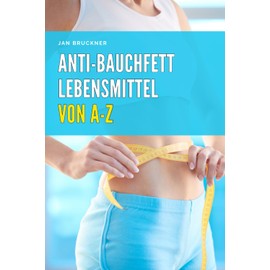 Anti-Bauchfett Lebensmittel von A-Z: Die besten Nahrungsmittel zur gezielten Reduktion von Bauchfett – Mit wissenschaftlich fundierten Nährwertangaben, Alltagstipps und praktischen Empfehlungen