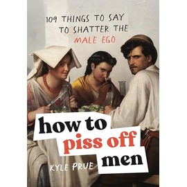 How to Piss Off Men: 109 Things to Say to Shatter the Male Ego