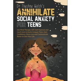 Annihilate Social Anxiety for Teens: Use Mind Therapy: CBT, Self-Hypnosis and much more to Easily Conquer Fears, Gain Confidence, Stress Less and Communicate Better to Own Your Life.