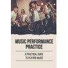 Music Performance Practice: A Practical Guide To Playing Music