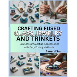 Crafting Fused Glass Jewelry and Trinkets: Turn Glass into Artistic Accessories with Easy Fusing Methods