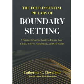 The Four Essential Pillars of Boundary Setting: A Practice-Informed Guide to Elevate Your Empowerment, Authenticity, and Self-Worth