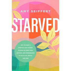 Starved: Why We Need a Spiritual Diet Change to Move Us from Tired, Anxious, and Overwhelmed to Fulfilled, Whole, and Free