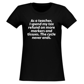 As a Teacher, I Spend My Tax Refund on More Markers and tissues. The Cycle Never Ends. - Women's Soft & Comfortable Junior Cut T-Shirt CP05 Black