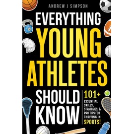  Everything Young Athletes Should Know: 101+ Essential Skills, Strategies, & Pro Tips for Thriving in Sports (Athlete Success Series Book 6)