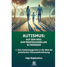 AUTISMUS: Auf dem Weg zum Professionellen Elternsein: 1. Eine Entdeckungsreise in die Welt der autistischen Sinneswahrnehmung