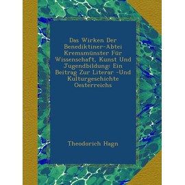 Das Wirken Der Benediktiner-Abtei Kremsmünster Für Wissenschaft, Kunst Und Jugendbildung: Ein Beitrag Zur Literar -Und Kulturgeschichte Oesterreichs