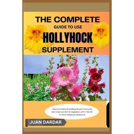 THE COMPLETE GUIDE TO USE HOLLYHOCK SUPPLEMENT: Discover Natural Healing, Boost Immunity, and Improve Skin & Digestion with This All-in-One Hollyhock Resource