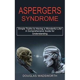 Aspergers Syndrome: A Comprehensive Guide for Understanding (Simple Truths to Having a Wonderful Life!)