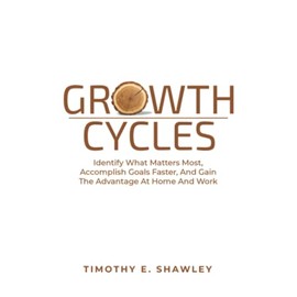Growth Cycles: Identify What Matters Most, Accomplish Goals Faster, And Gain The Advantage At Home And Work