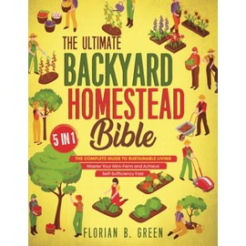 The Ultimate Backyard Homestead Bible: [5 in 1] The Complete Guide to Sustainable Living | Master Your Mini-Farm and Achieve Self-Sufficiency Fast