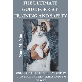  THE ULTIMATE GUIDE FOR CAT TRAINING AND SAFETY:: UNLOCK THE SECRETS OF CAT STEP-BY-STEP TEACHING NEW SKILLS AND FUN TRICKS