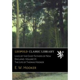 Lives of the Chief Fathers of New England. Volume VI. The Life of Thomas Hooker