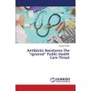 Antibiotic Resistance The “Ignored” Public Health Care Threat