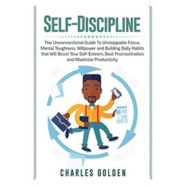 Self-Discipline: The Unconventional Guide to Unstoppable Focus, Mental Toughness, Willpower and Building Daily Habits that Will Boost Your Self-Esteem, Beat Procrastination and Maximize Productivity
