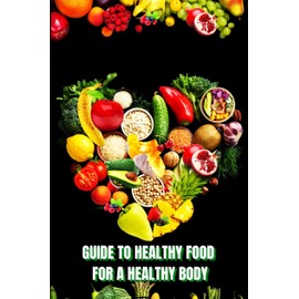 Healthy Food for a Heathy Body (Guide): Learn How to Create Nutritious Meals/ Choose Healthier Foods, and Eat Well to Maintain your Happiness and Health
